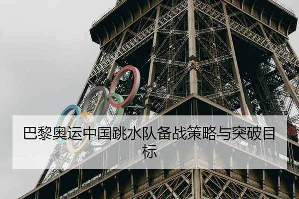 巴黎奥运中国跳水队备战策略与突破目标